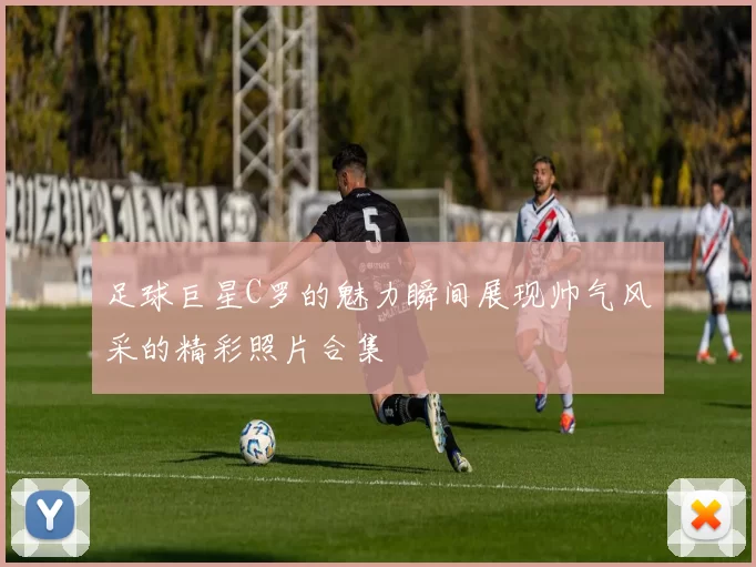 足球巨星C罗的魅力瞬间展现帅气风采的精彩照片合集