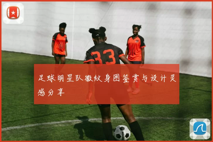 足球明星队徽纹身图鉴赏与设计灵感分享