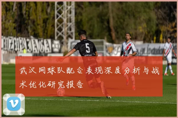 武汉网球队配合表现深度分析与战术优化研究报告