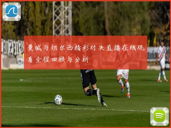 曼城与切尔西精彩对决直播在线观看全程回顾与分析