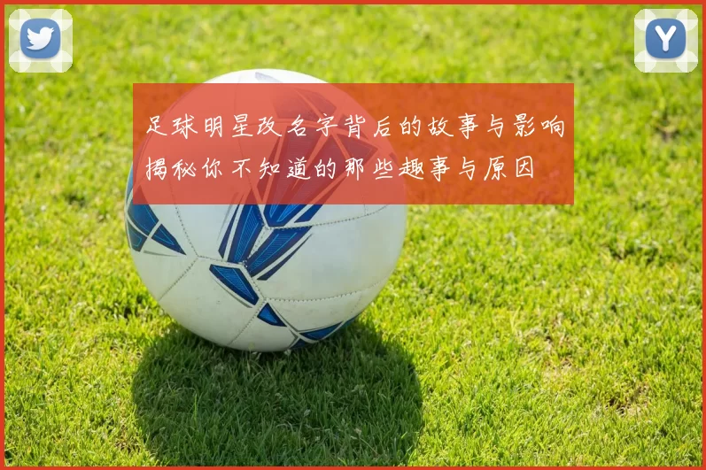 足球明星改名字背后的故事与影响揭秘你不知道的那些趣事与原因