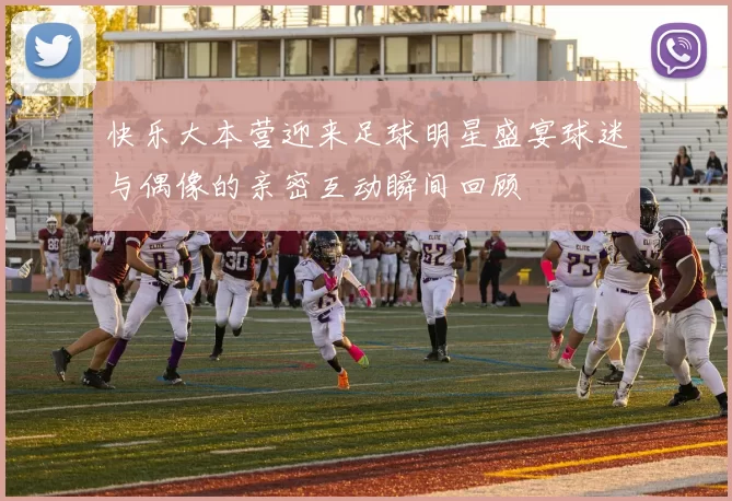 快乐大本营迎来足球明星盛宴球迷与偶像的亲密互动瞬间回顾