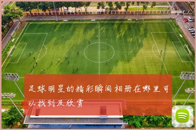 足球明星的精彩瞬间相册在哪里可以找到及欣赏