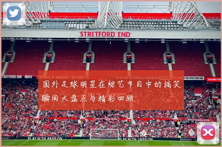 国外足球明星在综艺节目中的搞笑瞬间大盘点与精彩回顾