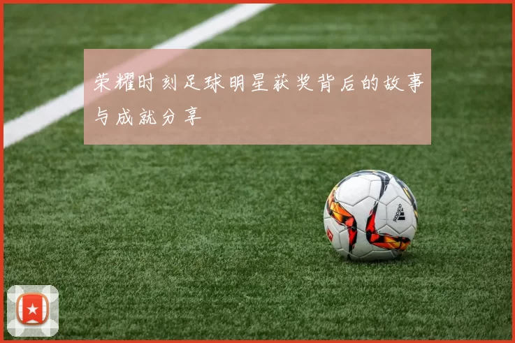 荣耀时刻足球明星获奖背后的故事与成就分享