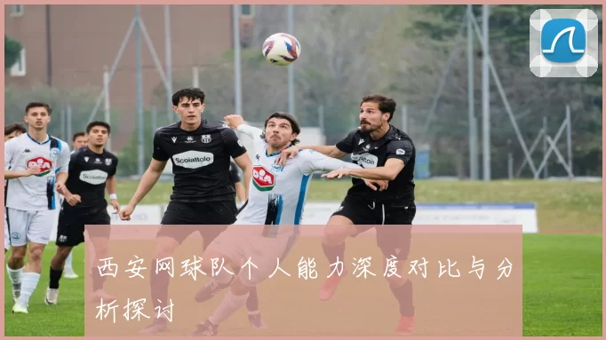 西安网球队个人能力深度对比与分析探讨