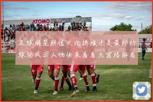 足球明星颜值大比拼谁才是最帅的球场风云人物快来看看九宫格排名吧