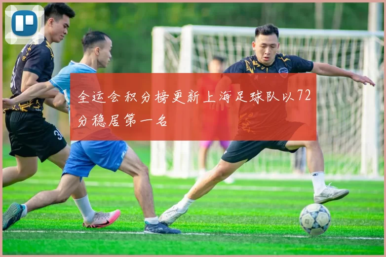 全运会积分榜更新上海足球队以72分稳居第一名