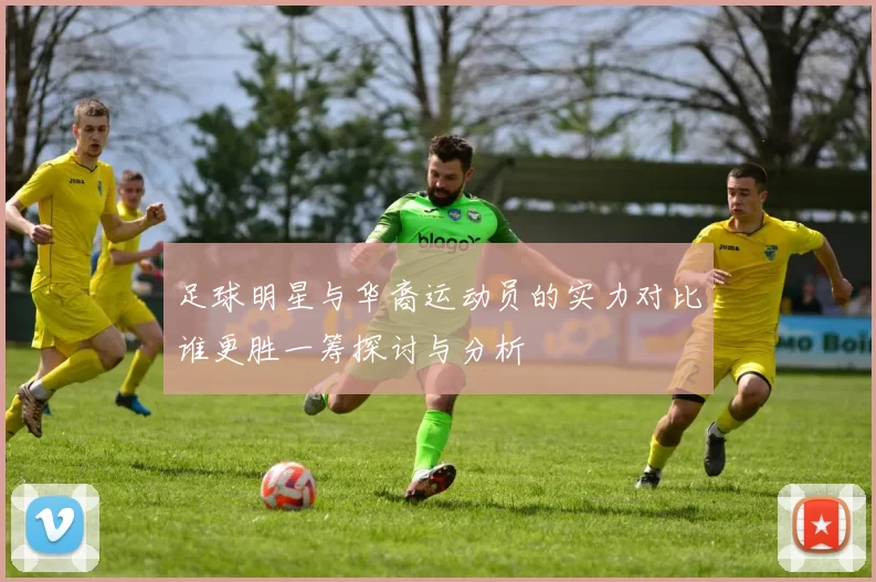 足球明星与华裔运动员的实力对比谁更胜一筹探讨与分析