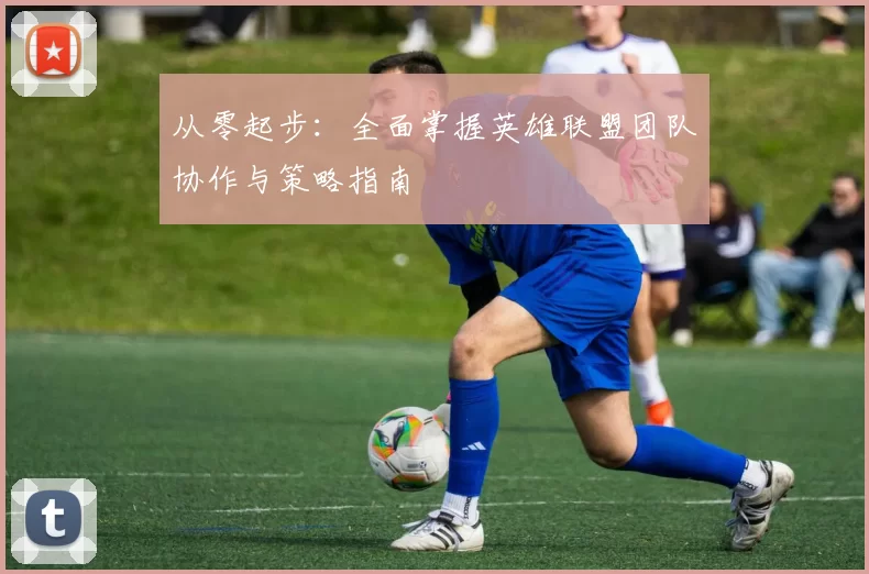 从零起步：全面掌握英雄联盟团队协作与策略指南
