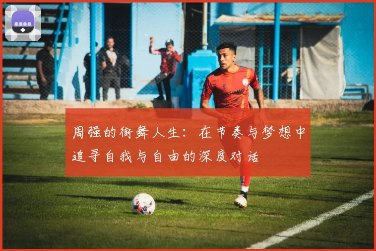 周强的街舞人生：在节奏与梦想中追寻自我与自由的深度对话