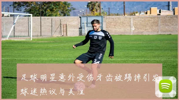 足球明星意外受伤牙齿被踢掉引发球迷热议与关注