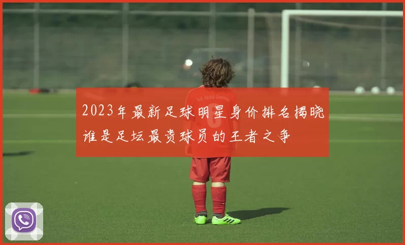 2023年最新足球明星身价排名揭晓谁是足坛最贵球员的王者之争