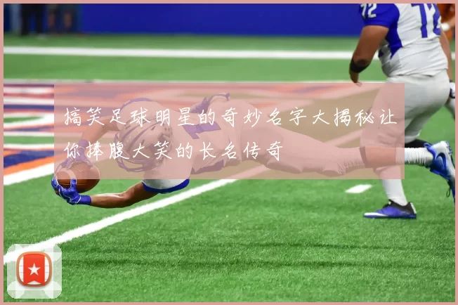 搞笑足球明星的奇妙名字大揭秘让你捧腹大笑的长名传奇