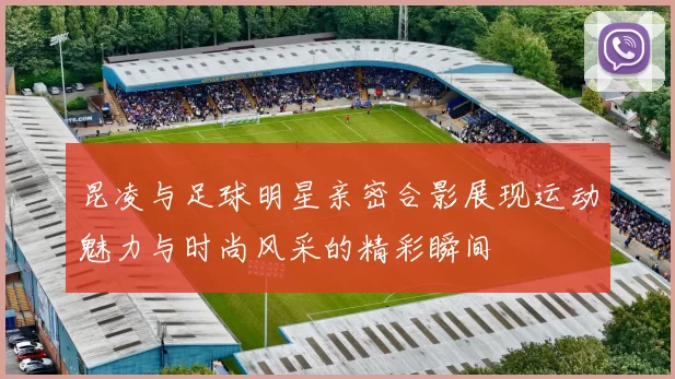 昆凌与足球明星亲密合影展现运动魅力与时尚风采的精彩瞬间