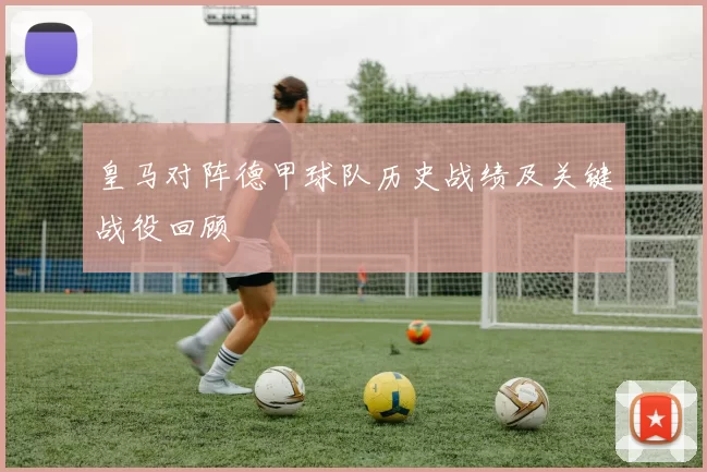 皇马对阵德甲球队历史战绩及关键战役回顾