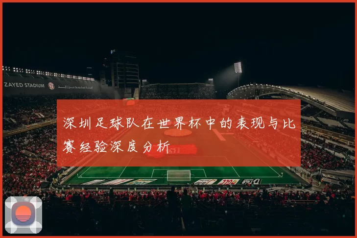 深圳足球队在世界杯中的表现与比赛经验深度分析