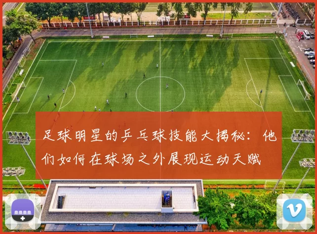 足球明星的乒乓球技能大揭秘：他们如何在球场之外展现运动天赋