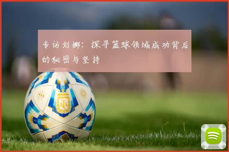 专访刘娜：探寻篮球领域成功背后的秘密与坚持