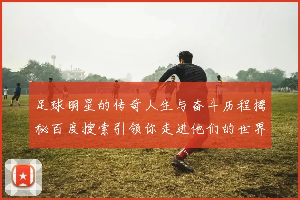 足球明星的传奇人生与奋斗历程揭秘百度搜索引领你走进他们的世界