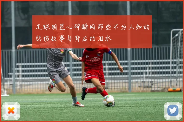 足球明星心碎瞬间那些不为人知的悲伤故事与背后的泪水
