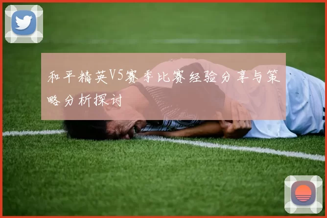 和平精英V5赛季比赛经验分享与策略分析探讨