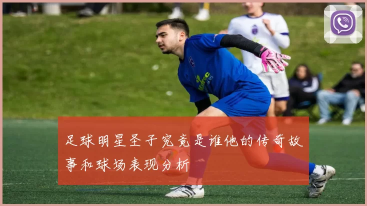 足球明星圣子究竟是谁他的传奇故事和球场表现分析
