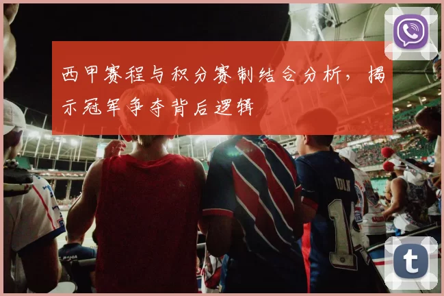 西甲赛程与积分赛制结合分析，揭示冠军争夺背后逻辑