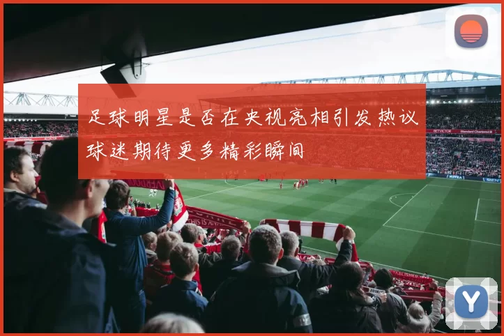 足球明星是否在央视亮相引发热议球迷期待更多精彩瞬间
