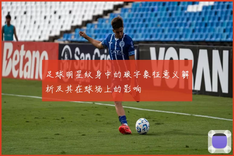 足球明星纹身中的狼字象征意义解析及其在球场上的影响