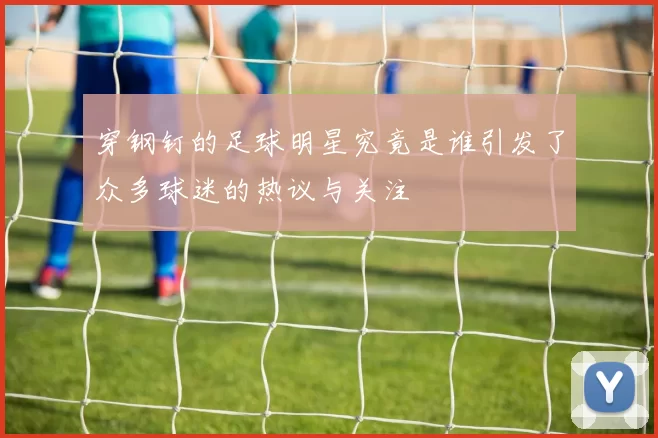 穿钢钉的足球明星究竟是谁引发了众多球迷的热议与关注