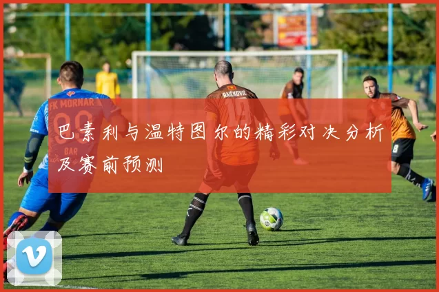 巴素利与温特图尔的精彩对决分析及赛前预测