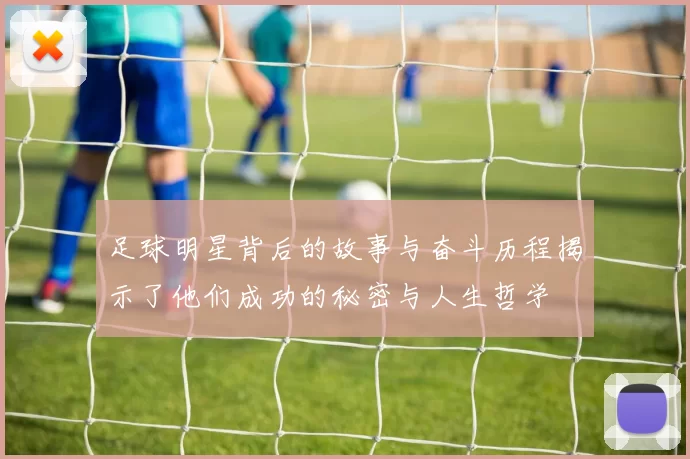 足球明星背后的故事与奋斗历程揭示了他们成功的秘密与人生哲学