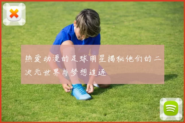 热爱动漫的足球明星揭秘他们的二次元世界与梦想追逐