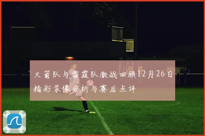 火箭队与雷霆队激战回顾12月26日精彩录像分析与赛后点评