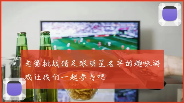 老婆挑战猜足球明星名字的趣味游戏让我们一起参与吧