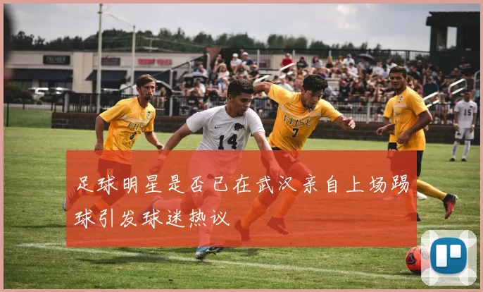 足球明星是否已在武汉亲自上场踢球引发球迷热议