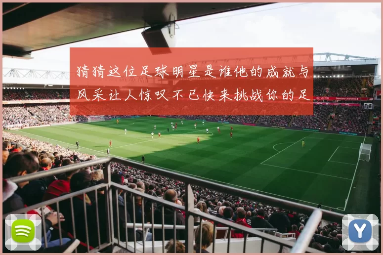猜猜这位足球明星是谁他的成就与风采让人惊叹不已快来挑战你的足球知识吧