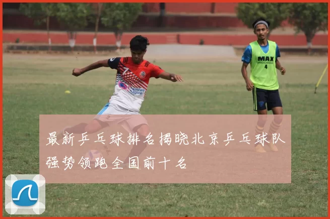 最新乒乓球排名揭晓北京乒乓球队强势领跑全国前十名