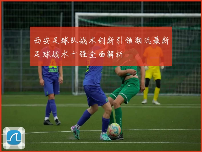 西安足球队战术创新引领潮流最新足球战术十强全面解析