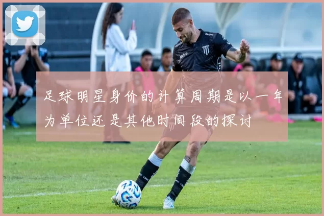 足球明星身价的计算周期是以一年为单位还是其他时间段的探讨