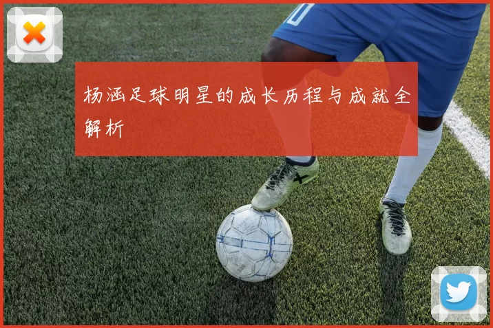 杨涵足球明星的成长历程与成就全解析