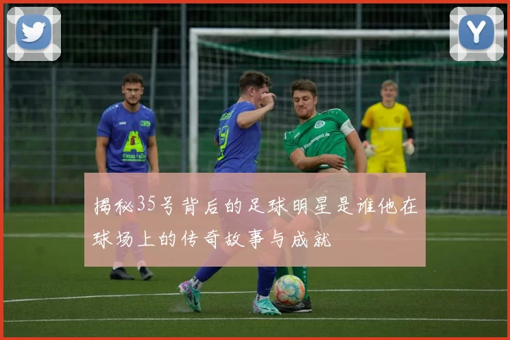 揭秘35号背后的足球明星是谁他在球场上的传奇故事与成就