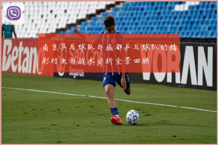 南京乒乓球队与成都乒乓球队的精彩对决与战术分析全景回顾