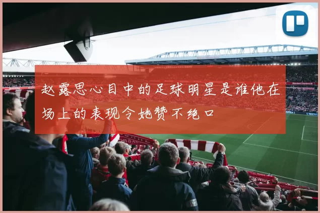 赵露思心目中的足球明星是谁他在场上的表现令她赞不绝口