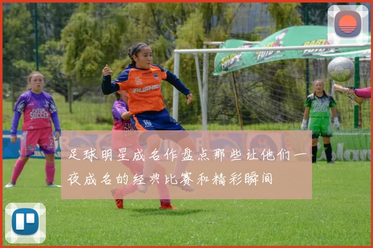 足球明星成名作盘点那些让他们一夜成名的经典比赛和精彩瞬间