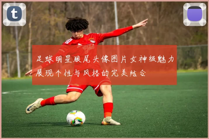 足球明星狼尾头像图片女神级魅力展现个性与风格的完美结合