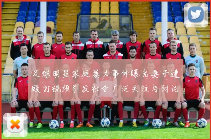 足球明星家庭暴力事件曝光妻子遭殴打视频引发社会广泛关注与讨论