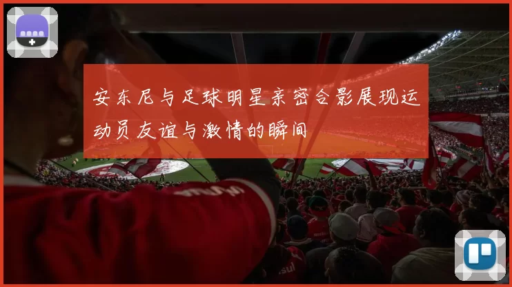 安东尼与足球明星亲密合影展现运动员友谊与激情的瞬间
