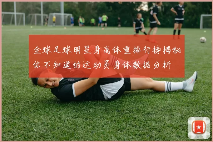 全球足球明星身高体重排行榜揭秘你不知道的运动员身体数据分析